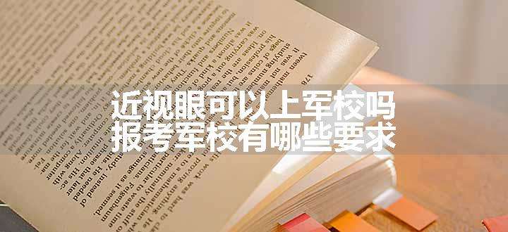 近视眼可以上军校吗 报考军校有哪些要求