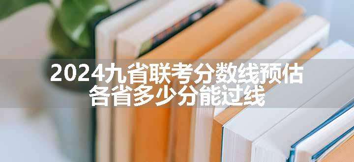 2024九省联考分数线预估 各省多少分能过线