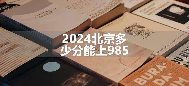 2024北京多少分能上985