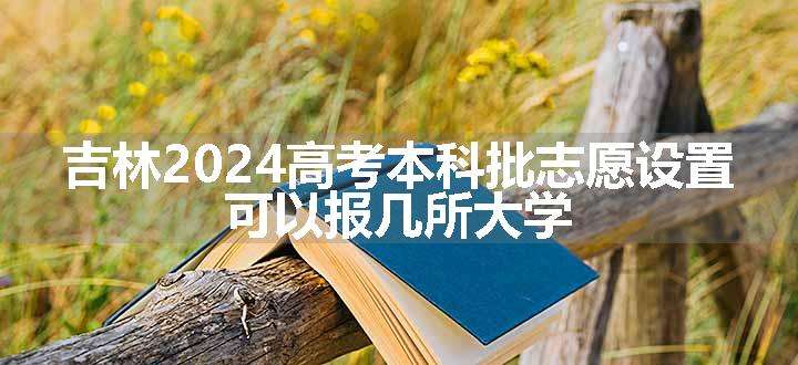 吉林2024高考本科批志愿设置 可以报几所大学