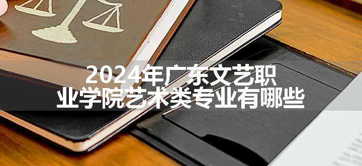 2024年广东文艺职业学院艺术类专业有哪些