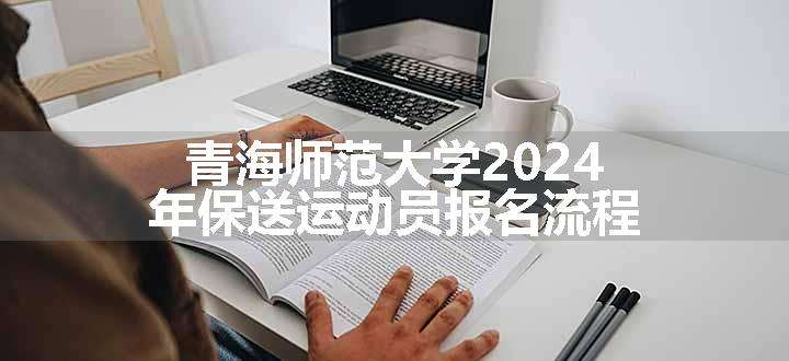 青海师范大学2024年保送运动员报名流程