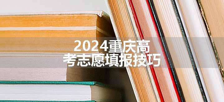 2024重庆高考志愿填报技巧