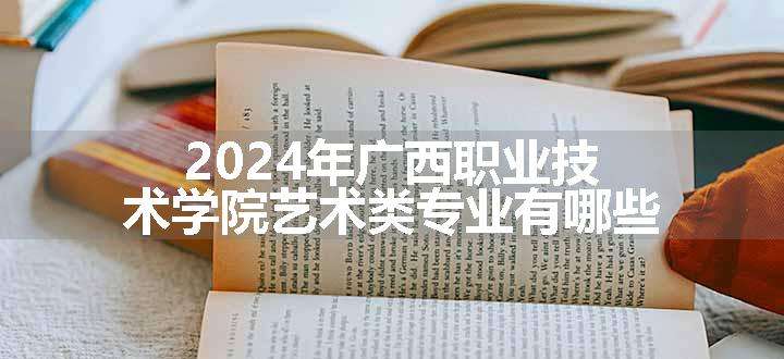 2024年广西职业技术学院艺术类专业有哪些