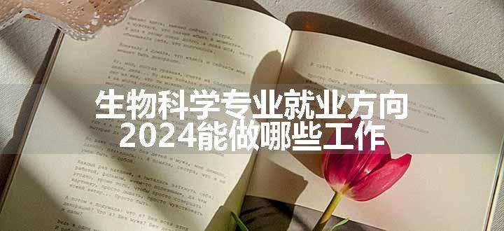 生物科学专业就业方向 2024能做哪些工作