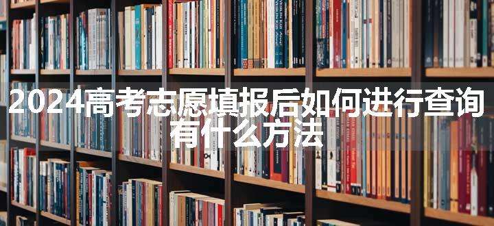 2024高考志愿填报后如何进行查询 有什么方法