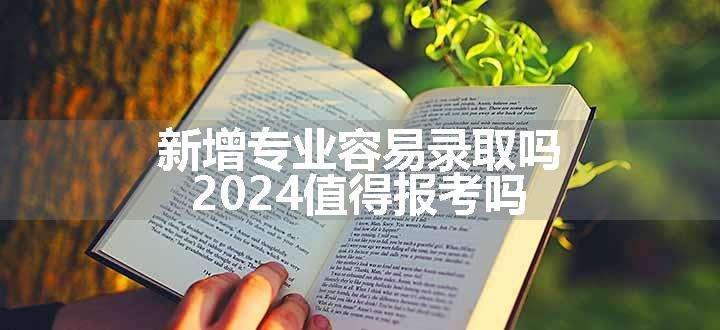 新增专业容易录取吗 2024值得报考吗