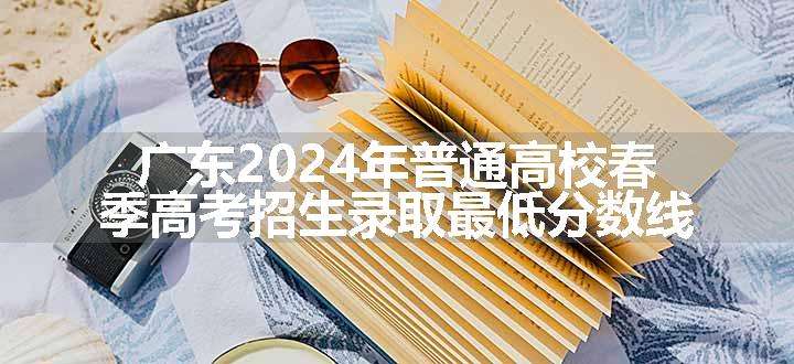 广东2024年普通高校春季高考招生录取最低分数线