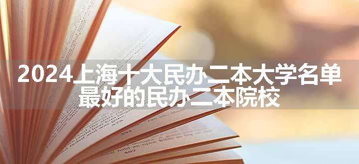 2024上海十大民办二本大学名单 最好的民办二本院校