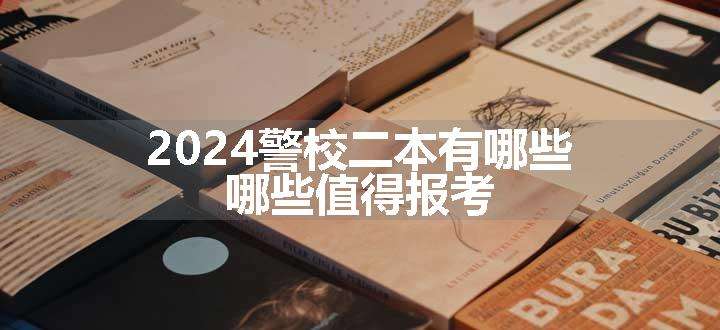 2024警校二本有哪些 哪些值得报考