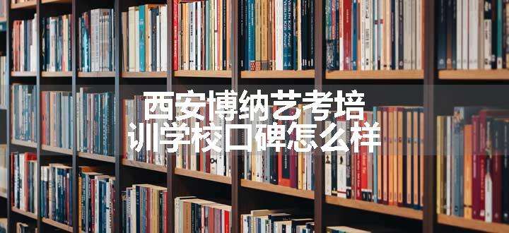 西安博纳艺考培训学校口碑怎么样