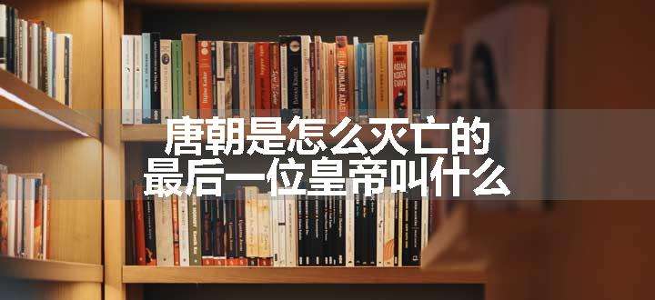 唐朝是怎么灭亡的 最后一位皇帝叫什么