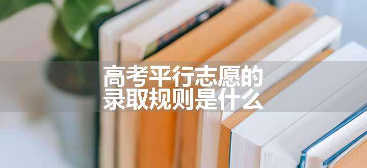 高考平行志愿的录取规则是什么