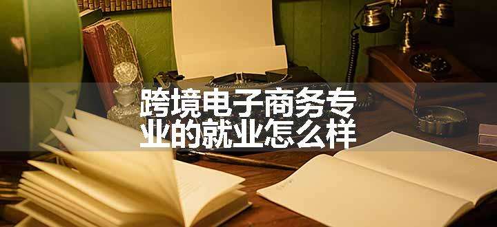 跨境电子商务专业的就业怎么样