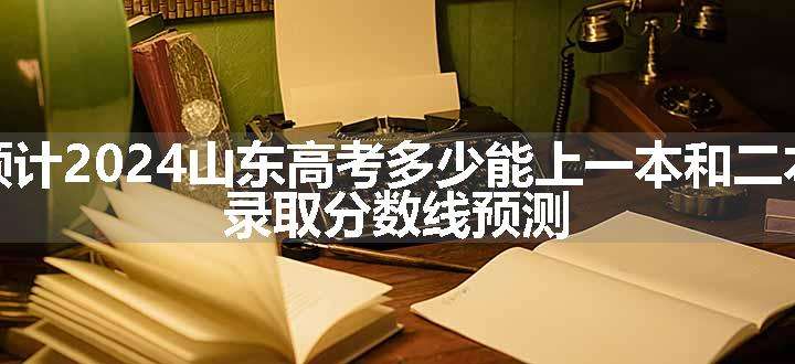 预计2024山东高考多少能上一本和二本 录取分数线预测