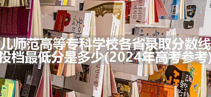 毕节幼儿师范高等专科学校各省录取分数线及位次 投档最低分是多少(2024年高考参考)