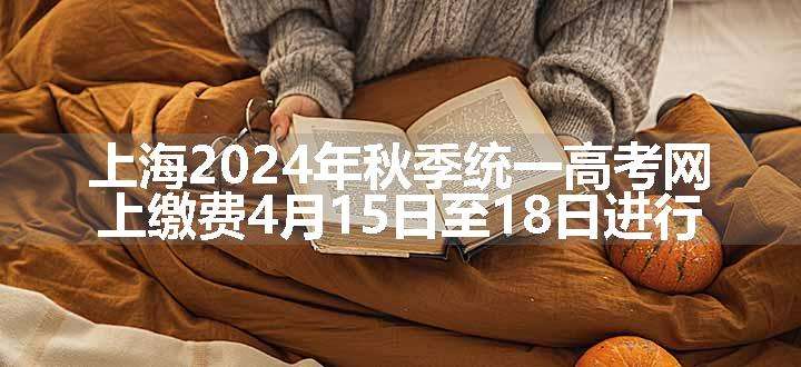 上海2024年秋季统一高考网上缴费4月15日至18日进行