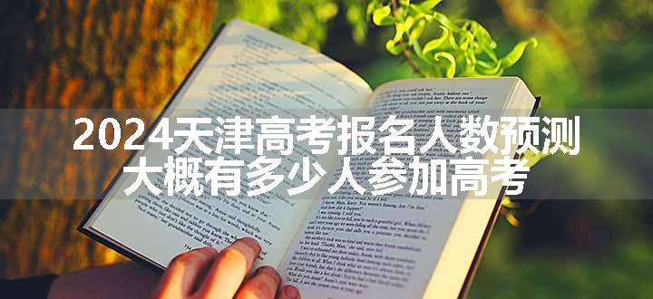 2024天津高考报名人数预测 大概有多少人参加高考