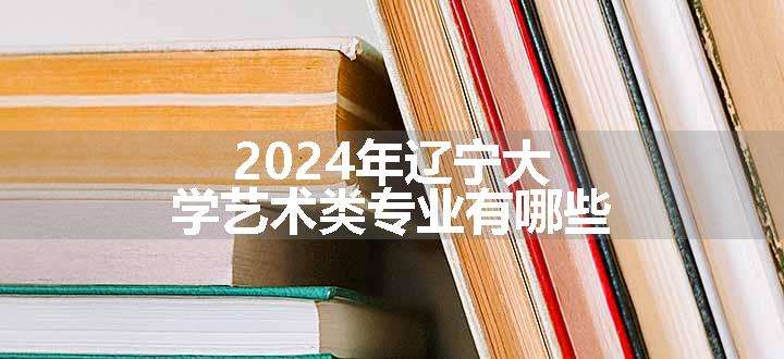 2024年辽宁大学艺术类专业有哪些