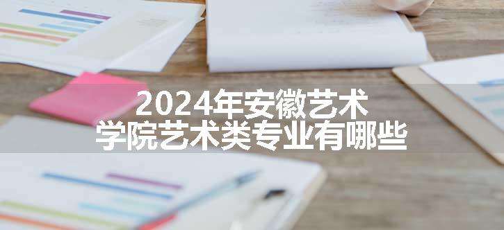 2024年安徽艺术学院艺术类专业有哪些