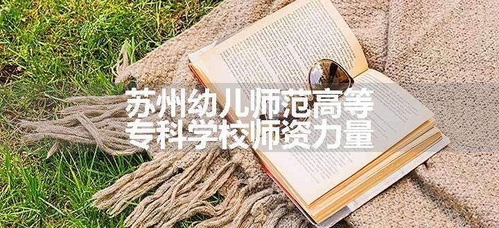 苏州幼儿师范高等专科学校师资力量