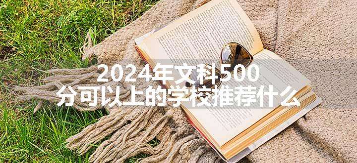 2024年文科500分可以上的学校推荐什么