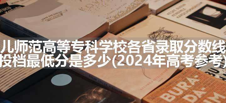 娄底幼儿师范高等专科学校各省录取分数线及位次 投档最低分是多少(2024年高考参考)