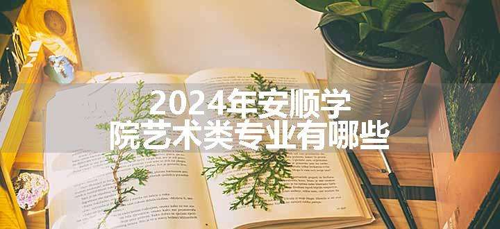 2024年安顺学院艺术类专业有哪些