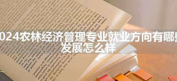 2024农林经济管理专业就业方向有哪些 发展怎么样