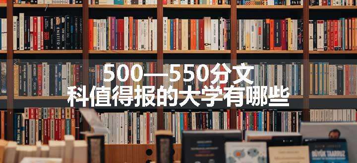 500—550分文科值得报的大学有哪些