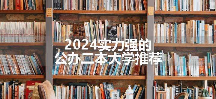 2024实力强的公办二本大学推荐