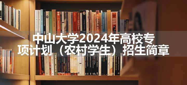 中山大学2024年高校专项计划（农村学生）招生简章