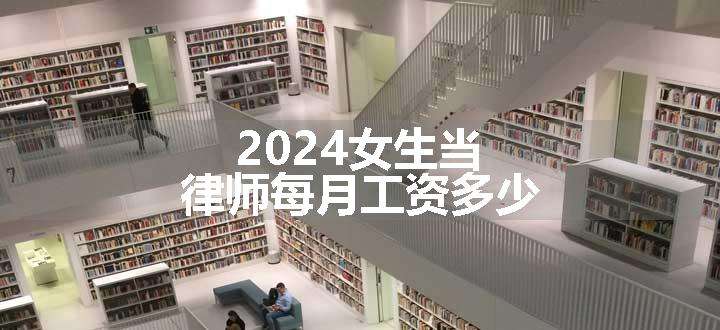 2024女生当律师每月工资多少