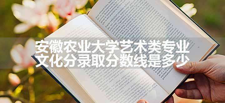 安徽农业大学艺术类专业文化分录取分数线是多少