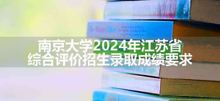 南京大学2024年江苏省综合评价招生录取成绩要求