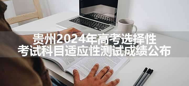 贵州2024年高考选择性考试科目适应性测试成绩公布