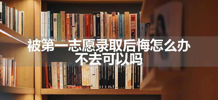 被第一志愿录取后悔怎么办 不去可以吗