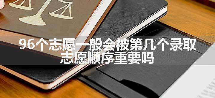 96个志愿一般会被第几个录取 志愿顺序重要吗