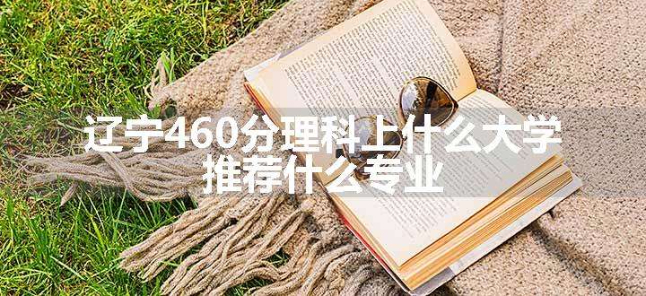 辽宁460分理科上什么大学 推荐什么专业