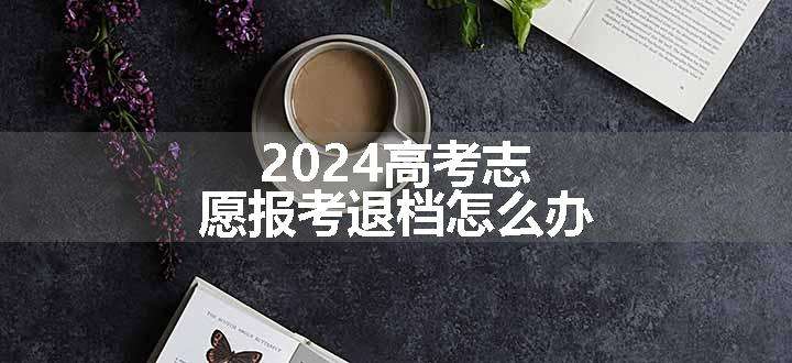 2024高考志愿报考退档怎么办