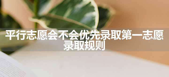 平行志愿会不会优先录取第一志愿 录取规则