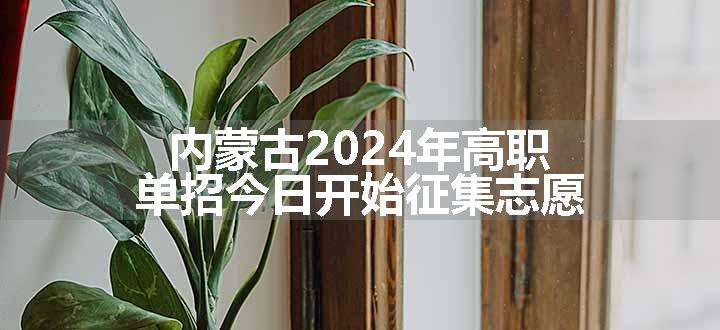 内蒙古2024年高职单招今日开始征集志愿