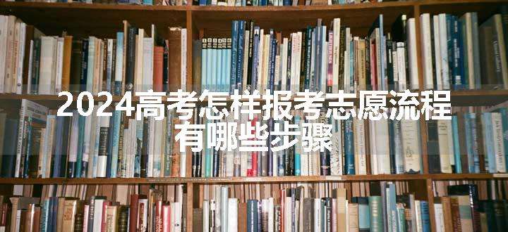 2024高考怎样报考志愿流程 有哪些步骤