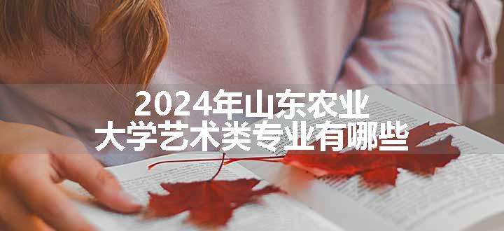 2024年山东农业大学艺术类专业有哪些