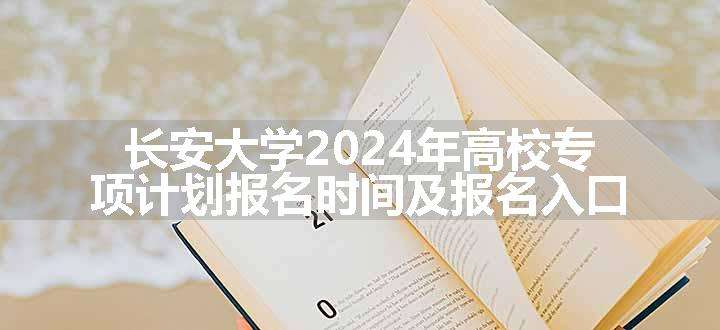 长安大学2024年高校专项计划报名时间及报名入口