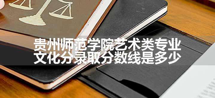 贵州师范学院艺术类专业文化分录取分数线是多少