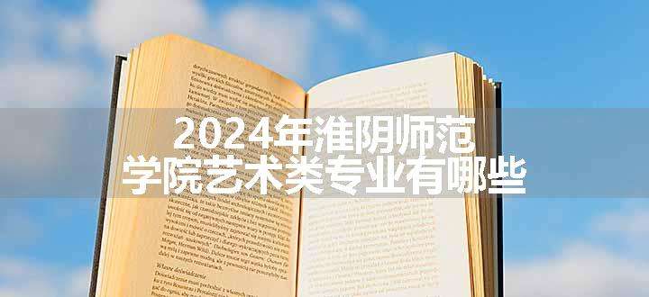 2024年淮阴师范学院艺术类专业有哪些