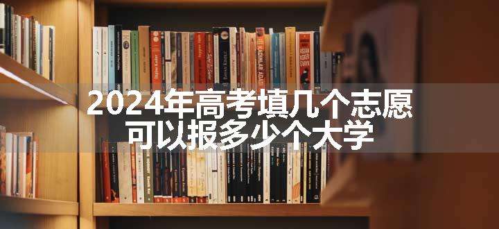 2024年高考填几个志愿 可以报多少个大学