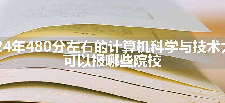 2024年480分左右的计算机科学与技术大学 可以报哪些院校