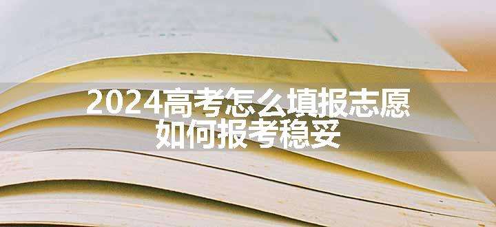 2024高考怎么填报志愿 如何报考稳妥